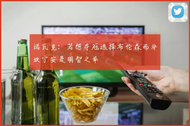 诺瓦克：若想夺冠选择布伦森而非坎宁安是明智之举