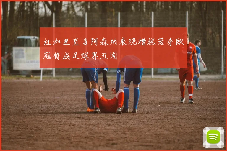 杜加里直言阿森纳表现糟糕若夺欧冠将成足球界丑闻