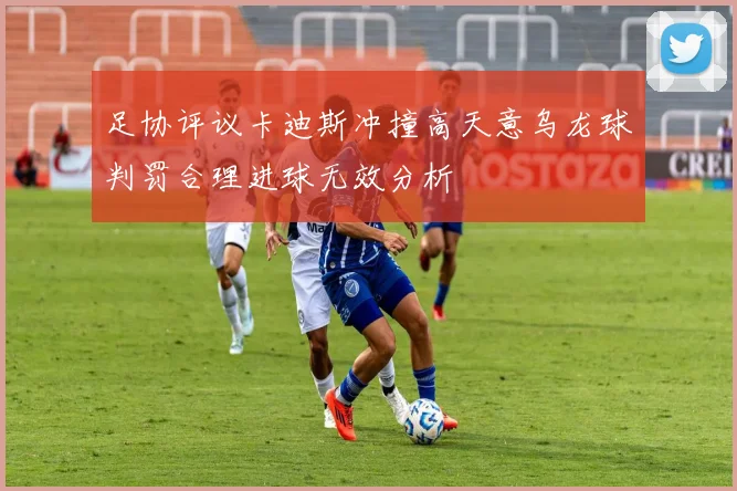 足协评议卡迪斯冲撞高天意乌龙球判罚合理进球无效分析