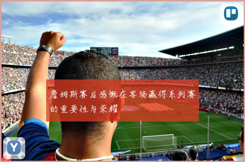 詹姆斯赛后感慨在客场赢得系列赛的重要性与荣耀