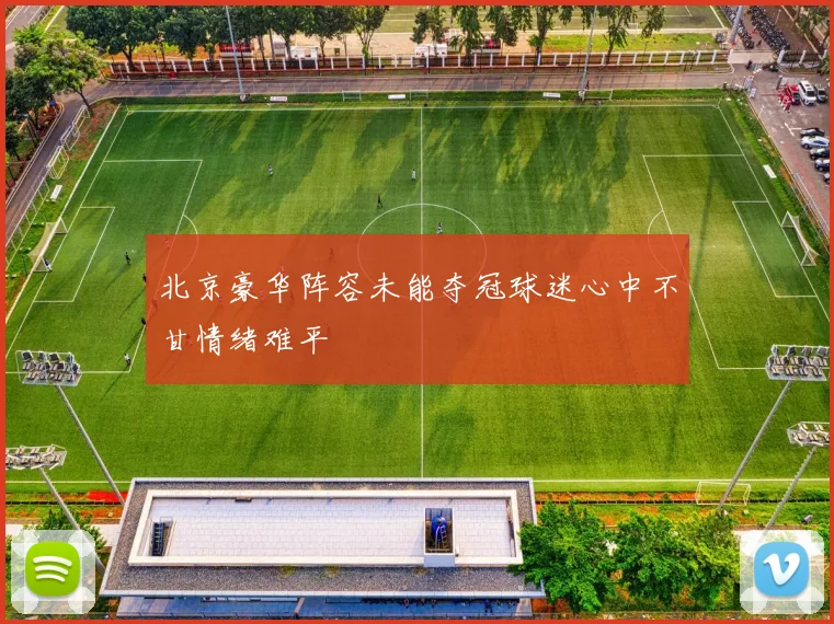 北京豪华阵容未能夺冠球迷心中不甘情绪难平