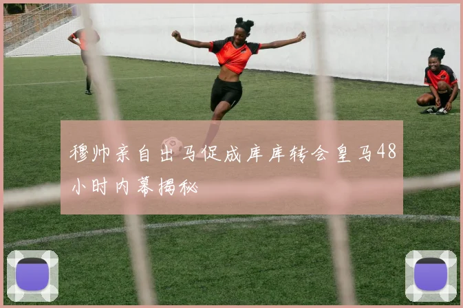 穆帅亲自出马促成库库转会皇马48小时内幕揭秘