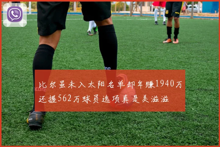 比尔虽未入太阳名单却年赚1940万还握562万球员选项真是美滋滋