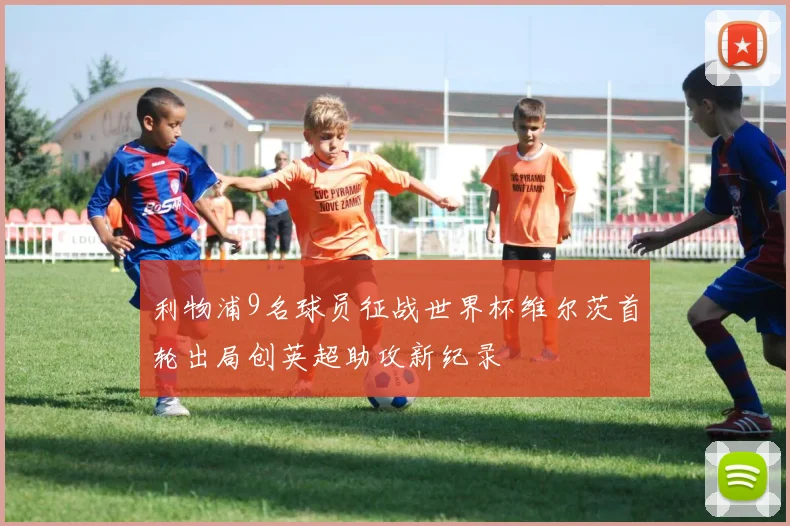 利物浦9名球员征战世界杯维尔茨首轮出局创英超助攻新纪录