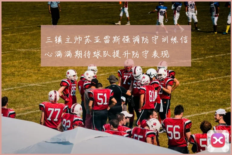 三镇主帅苏亚雷斯强调防守训练信心满满期待球队提升防守表现